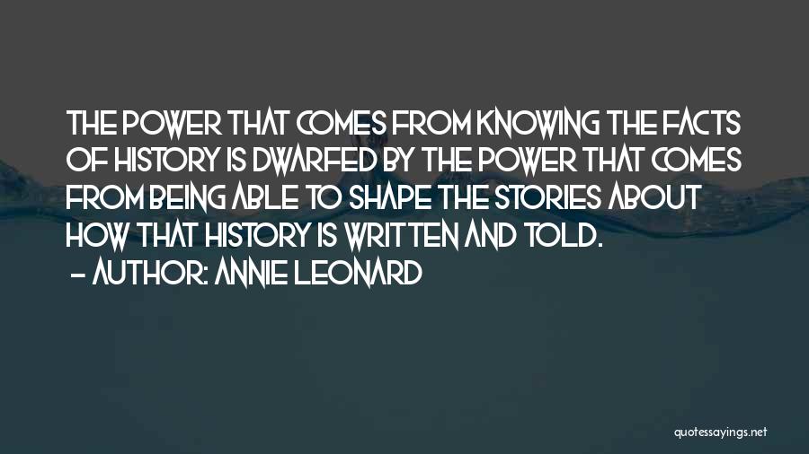 Annie Leonard Quotes: The Power That Comes From Knowing The Facts Of History Is Dwarfed By The Power That Comes From Being Able