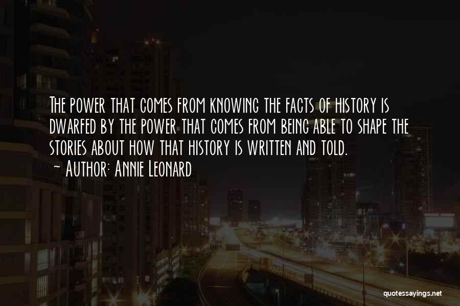 Annie Leonard Quotes: The Power That Comes From Knowing The Facts Of History Is Dwarfed By The Power That Comes From Being Able