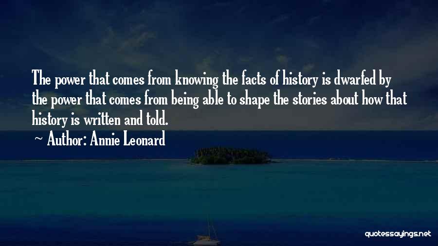 Annie Leonard Quotes: The Power That Comes From Knowing The Facts Of History Is Dwarfed By The Power That Comes From Being Able