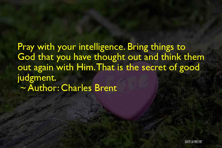 Charles Brent Quotes: Pray With Your Intelligence. Bring Things To God That You Have Thought Out And Think Them Out Again With Him.