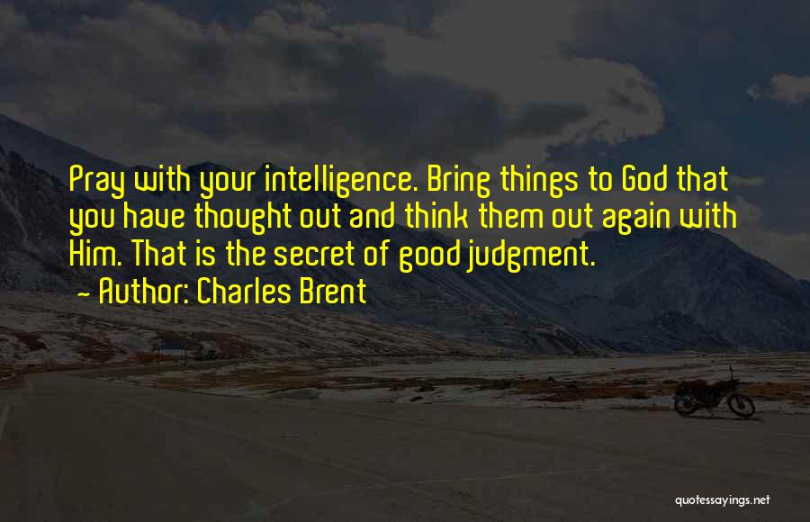 Charles Brent Quotes: Pray With Your Intelligence. Bring Things To God That You Have Thought Out And Think Them Out Again With Him.