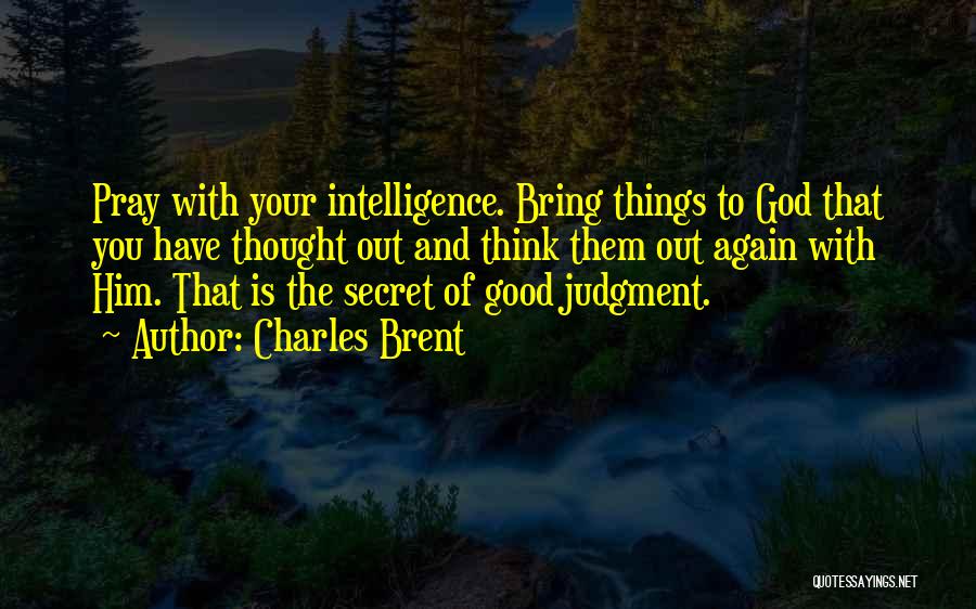 Charles Brent Quotes: Pray With Your Intelligence. Bring Things To God That You Have Thought Out And Think Them Out Again With Him.