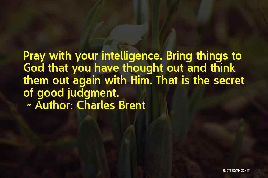 Charles Brent Quotes: Pray With Your Intelligence. Bring Things To God That You Have Thought Out And Think Them Out Again With Him.