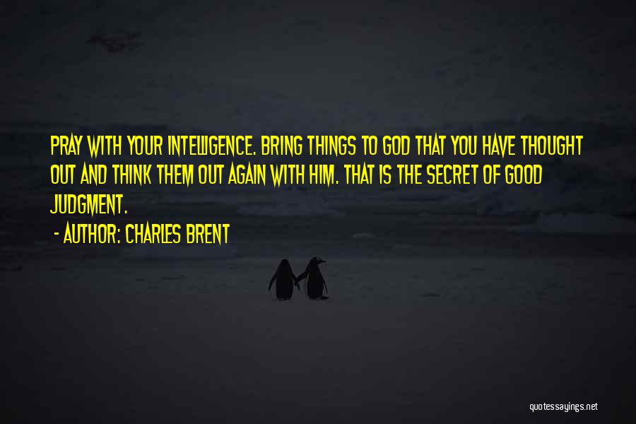 Charles Brent Quotes: Pray With Your Intelligence. Bring Things To God That You Have Thought Out And Think Them Out Again With Him.