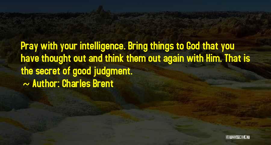 Charles Brent Quotes: Pray With Your Intelligence. Bring Things To God That You Have Thought Out And Think Them Out Again With Him.