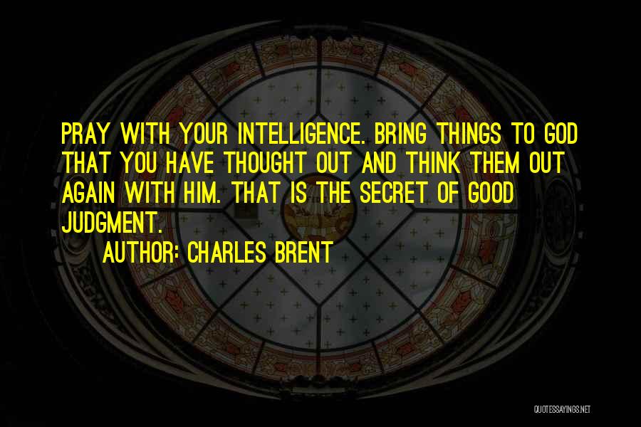 Charles Brent Quotes: Pray With Your Intelligence. Bring Things To God That You Have Thought Out And Think Them Out Again With Him.