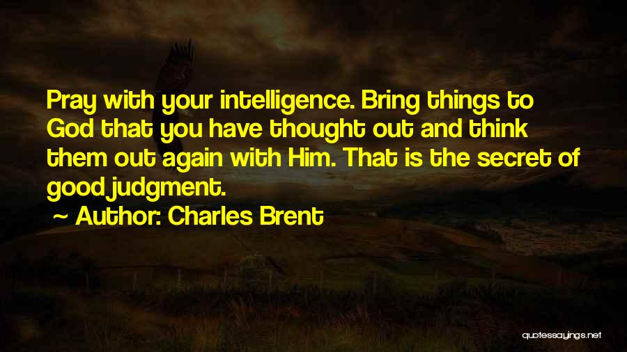 Charles Brent Quotes: Pray With Your Intelligence. Bring Things To God That You Have Thought Out And Think Them Out Again With Him.