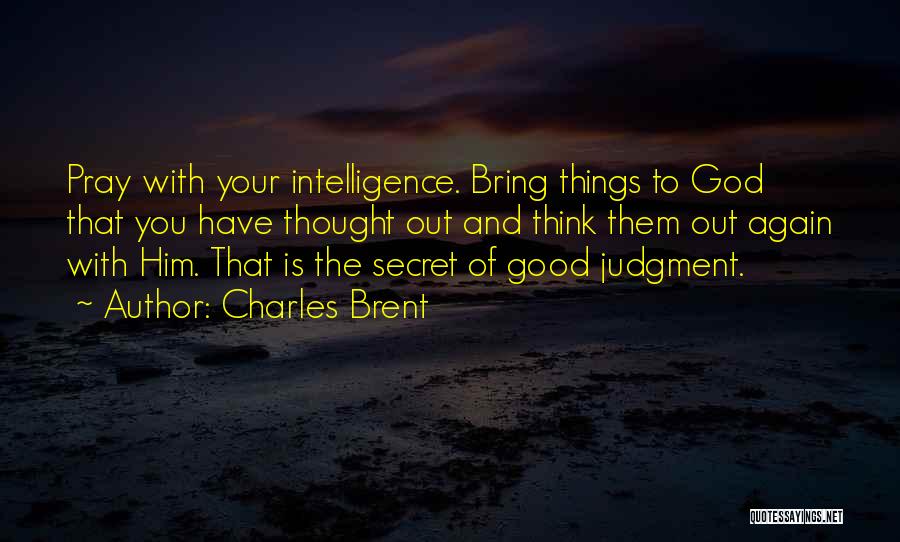 Charles Brent Quotes: Pray With Your Intelligence. Bring Things To God That You Have Thought Out And Think Them Out Again With Him.