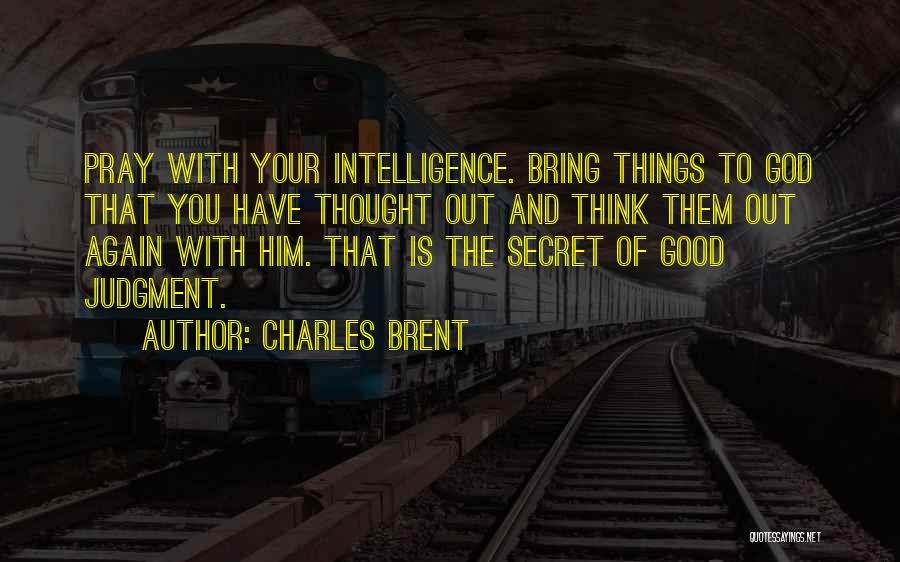 Charles Brent Quotes: Pray With Your Intelligence. Bring Things To God That You Have Thought Out And Think Them Out Again With Him.