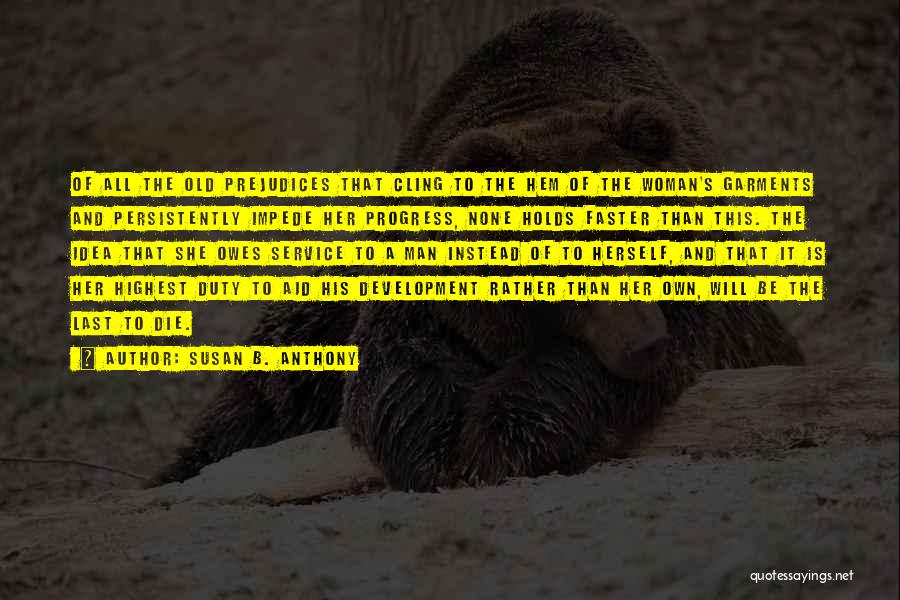 Susan B. Anthony Quotes: Of All The Old Prejudices That Cling To The Hem Of The Woman's Garments And Persistently Impede Her Progress, None