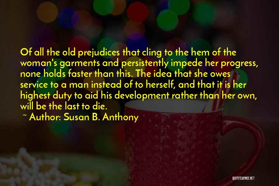 Susan B. Anthony Quotes: Of All The Old Prejudices That Cling To The Hem Of The Woman's Garments And Persistently Impede Her Progress, None