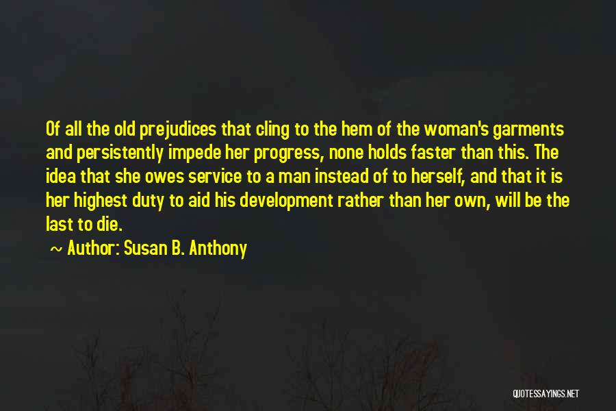 Susan B. Anthony Quotes: Of All The Old Prejudices That Cling To The Hem Of The Woman's Garments And Persistently Impede Her Progress, None