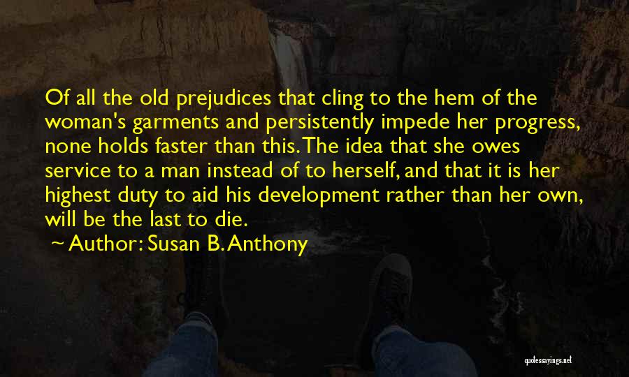 Susan B. Anthony Quotes: Of All The Old Prejudices That Cling To The Hem Of The Woman's Garments And Persistently Impede Her Progress, None