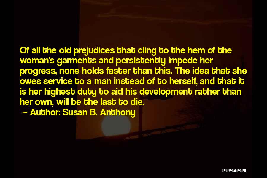 Susan B. Anthony Quotes: Of All The Old Prejudices That Cling To The Hem Of The Woman's Garments And Persistently Impede Her Progress, None