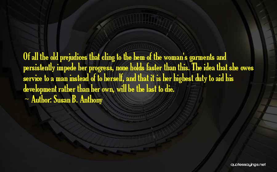 Susan B. Anthony Quotes: Of All The Old Prejudices That Cling To The Hem Of The Woman's Garments And Persistently Impede Her Progress, None