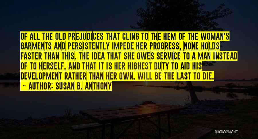 Susan B. Anthony Quotes: Of All The Old Prejudices That Cling To The Hem Of The Woman's Garments And Persistently Impede Her Progress, None