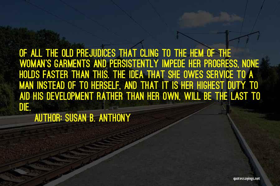 Susan B. Anthony Quotes: Of All The Old Prejudices That Cling To The Hem Of The Woman's Garments And Persistently Impede Her Progress, None