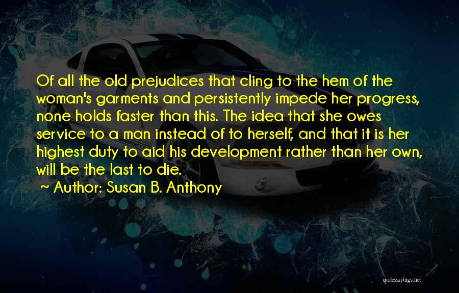 Susan B. Anthony Quotes: Of All The Old Prejudices That Cling To The Hem Of The Woman's Garments And Persistently Impede Her Progress, None