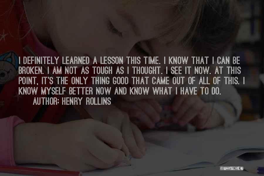 Henry Rollins Quotes: I Definitely Learned A Lesson This Time. I Know That I Can Be Broken. I Am Not As Tough As