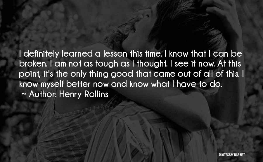 Henry Rollins Quotes: I Definitely Learned A Lesson This Time. I Know That I Can Be Broken. I Am Not As Tough As