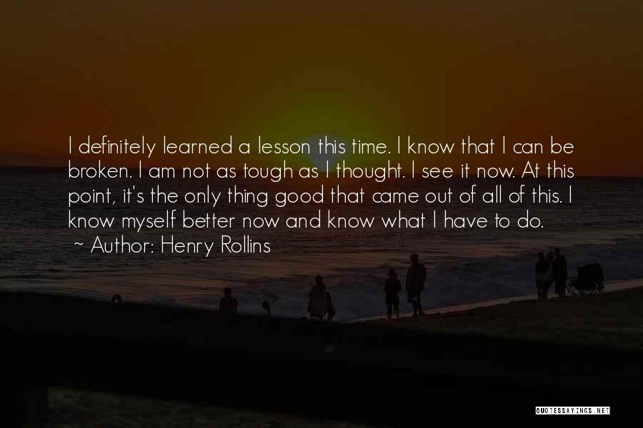 Henry Rollins Quotes: I Definitely Learned A Lesson This Time. I Know That I Can Be Broken. I Am Not As Tough As