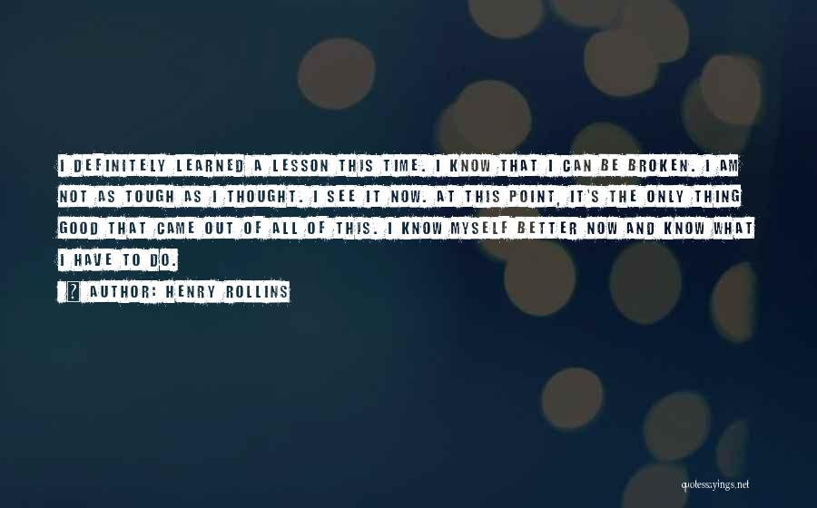 Henry Rollins Quotes: I Definitely Learned A Lesson This Time. I Know That I Can Be Broken. I Am Not As Tough As