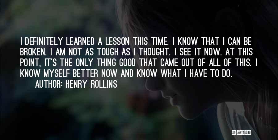 Henry Rollins Quotes: I Definitely Learned A Lesson This Time. I Know That I Can Be Broken. I Am Not As Tough As