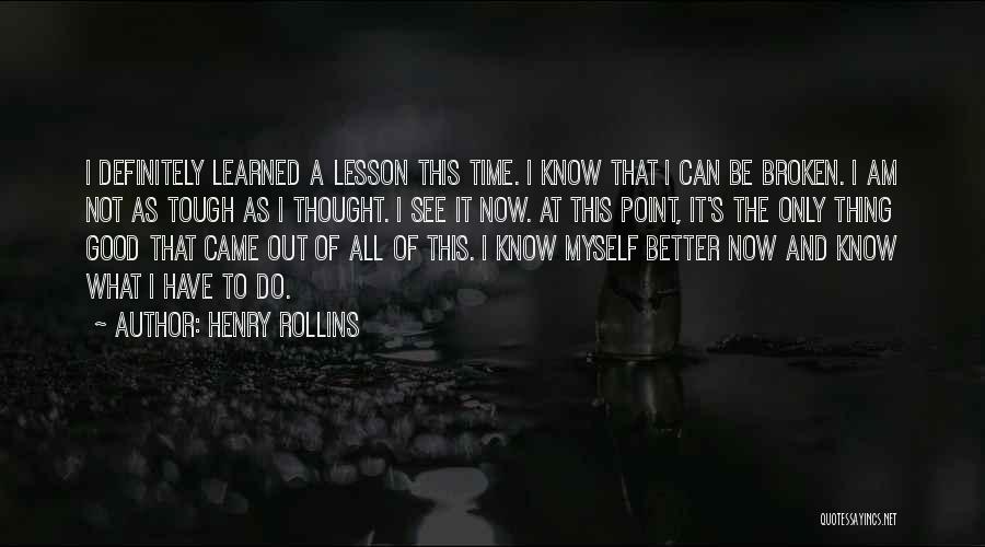 Henry Rollins Quotes: I Definitely Learned A Lesson This Time. I Know That I Can Be Broken. I Am Not As Tough As