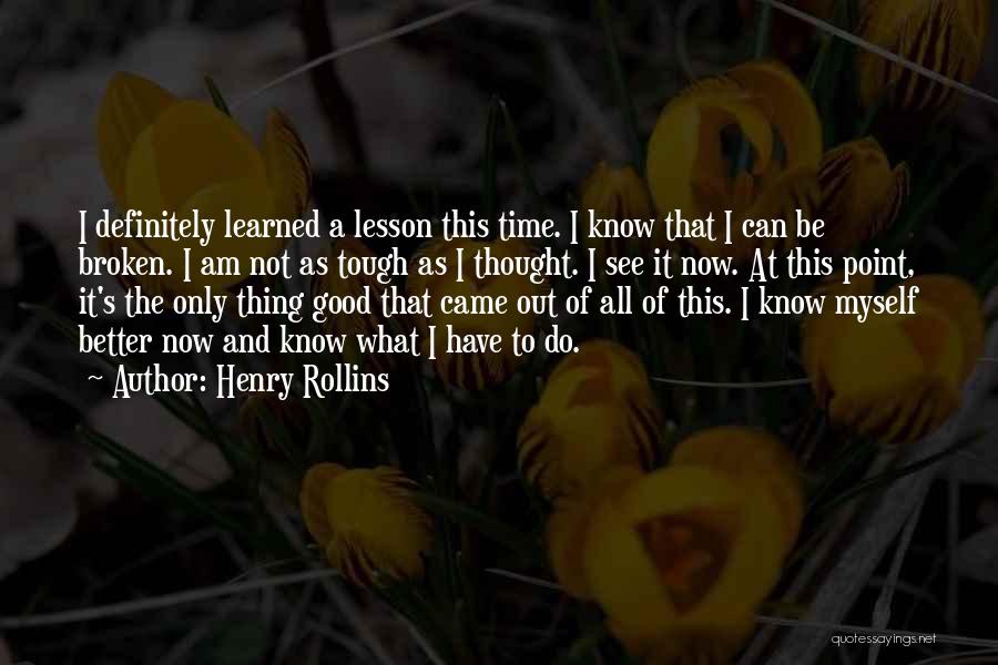 Henry Rollins Quotes: I Definitely Learned A Lesson This Time. I Know That I Can Be Broken. I Am Not As Tough As