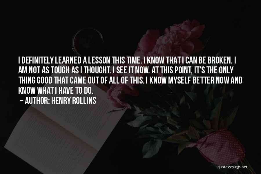 Henry Rollins Quotes: I Definitely Learned A Lesson This Time. I Know That I Can Be Broken. I Am Not As Tough As