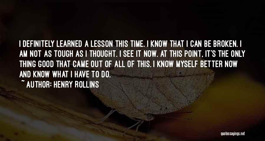 Henry Rollins Quotes: I Definitely Learned A Lesson This Time. I Know That I Can Be Broken. I Am Not As Tough As