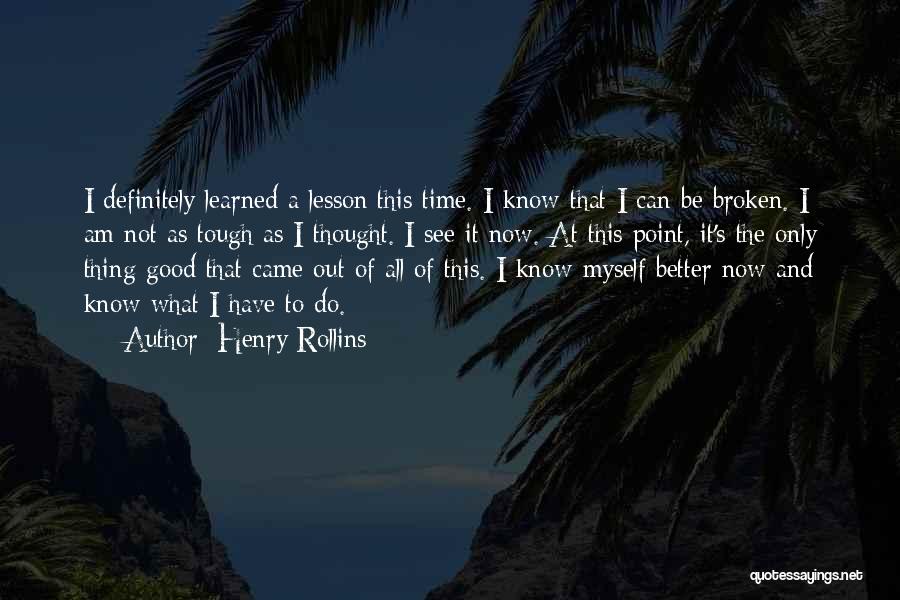 Henry Rollins Quotes: I Definitely Learned A Lesson This Time. I Know That I Can Be Broken. I Am Not As Tough As