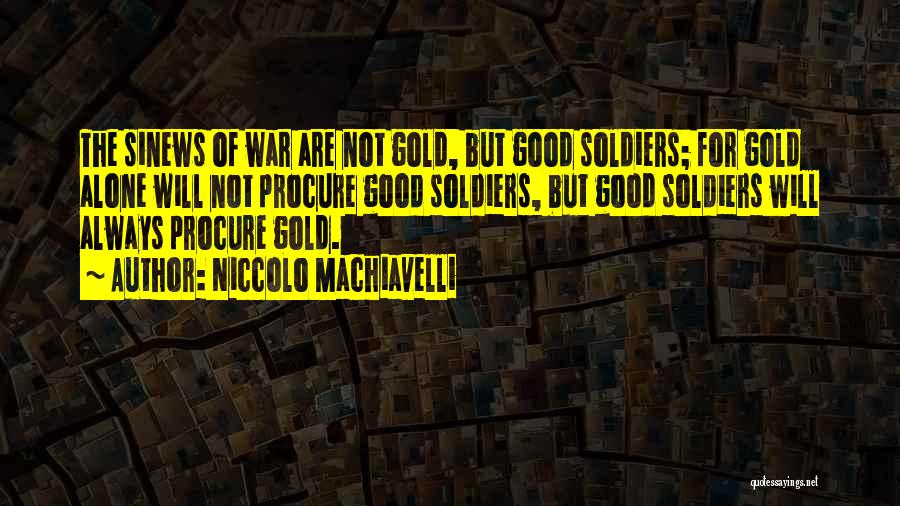 Niccolo Machiavelli Quotes: The Sinews Of War Are Not Gold, But Good Soldiers; For Gold Alone Will Not Procure Good Soldiers, But Good