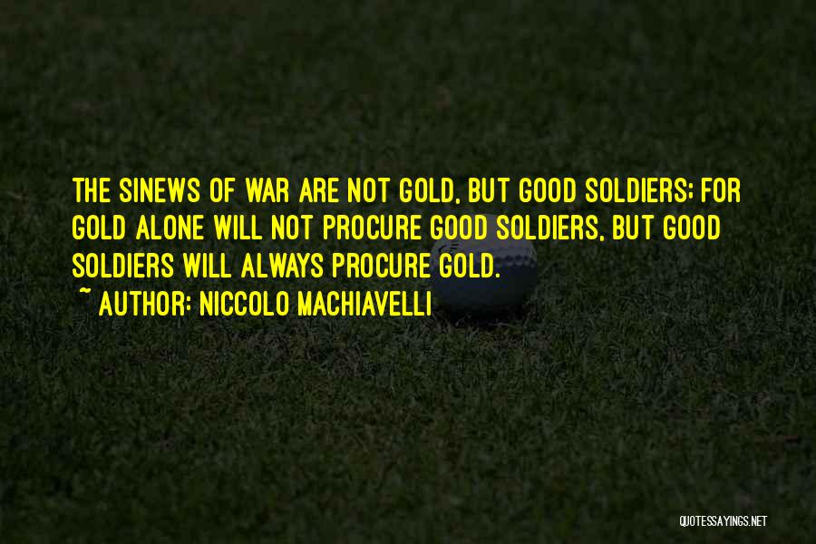 Niccolo Machiavelli Quotes: The Sinews Of War Are Not Gold, But Good Soldiers; For Gold Alone Will Not Procure Good Soldiers, But Good