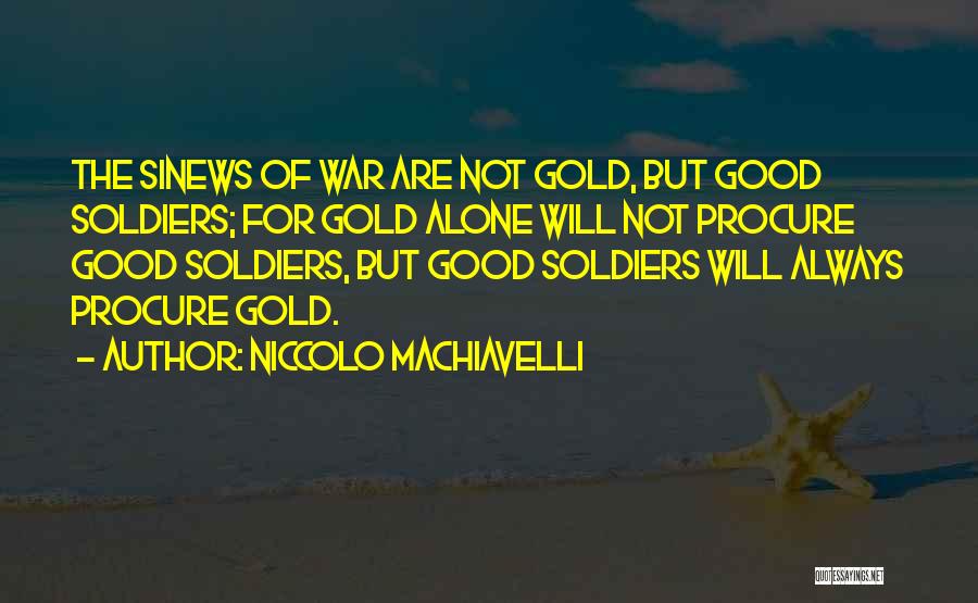 Niccolo Machiavelli Quotes: The Sinews Of War Are Not Gold, But Good Soldiers; For Gold Alone Will Not Procure Good Soldiers, But Good