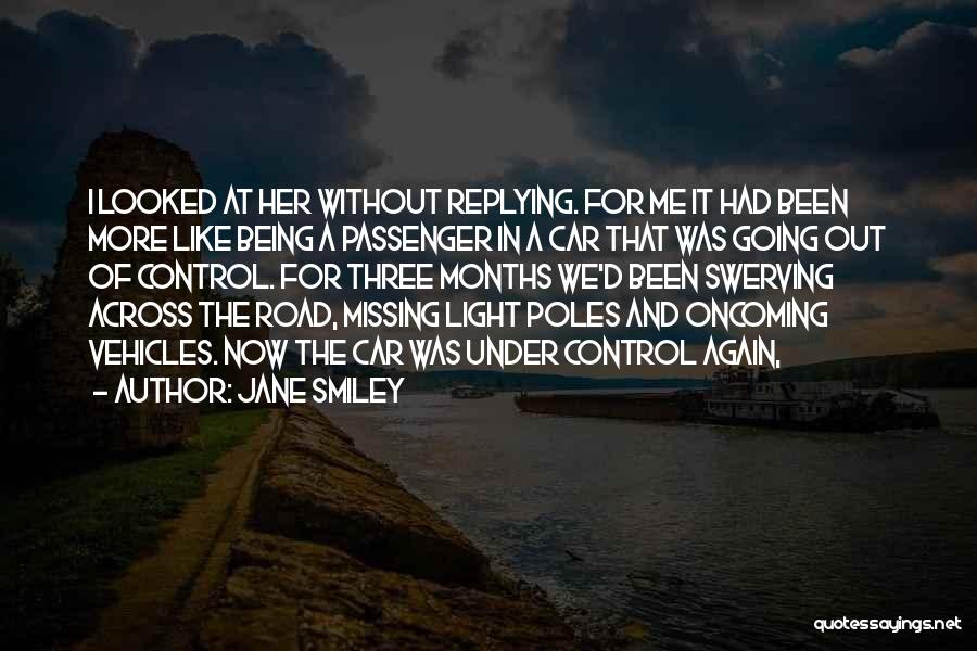 Jane Smiley Quotes: I Looked At Her Without Replying. For Me It Had Been More Like Being A Passenger In A Car That