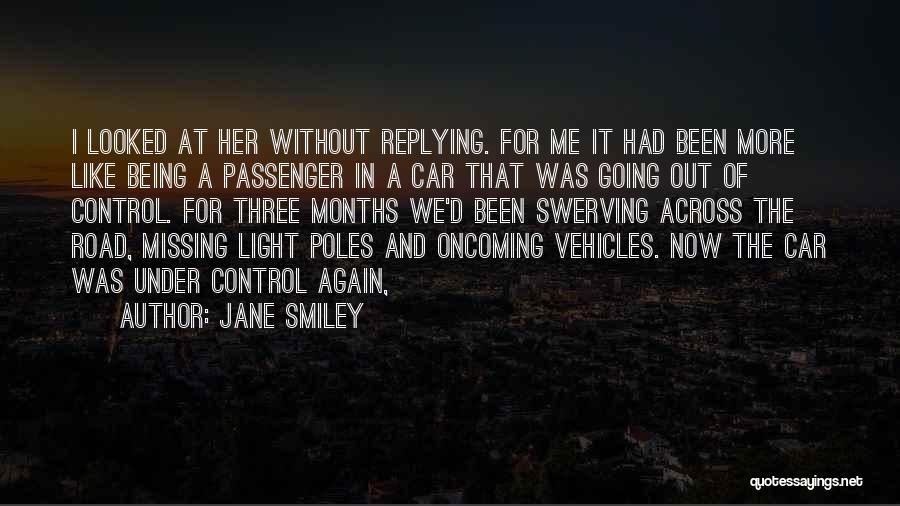 Jane Smiley Quotes: I Looked At Her Without Replying. For Me It Had Been More Like Being A Passenger In A Car That