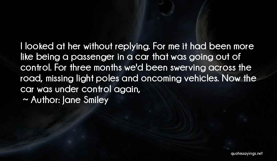 Jane Smiley Quotes: I Looked At Her Without Replying. For Me It Had Been More Like Being A Passenger In A Car That