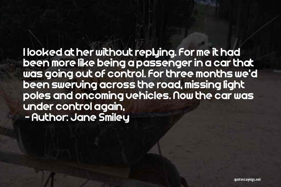 Jane Smiley Quotes: I Looked At Her Without Replying. For Me It Had Been More Like Being A Passenger In A Car That