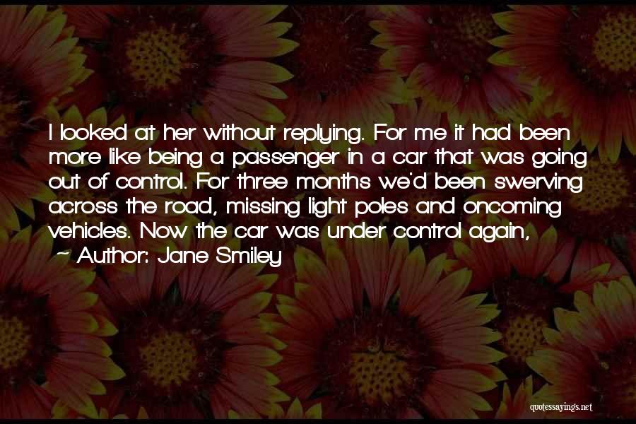 Jane Smiley Quotes: I Looked At Her Without Replying. For Me It Had Been More Like Being A Passenger In A Car That