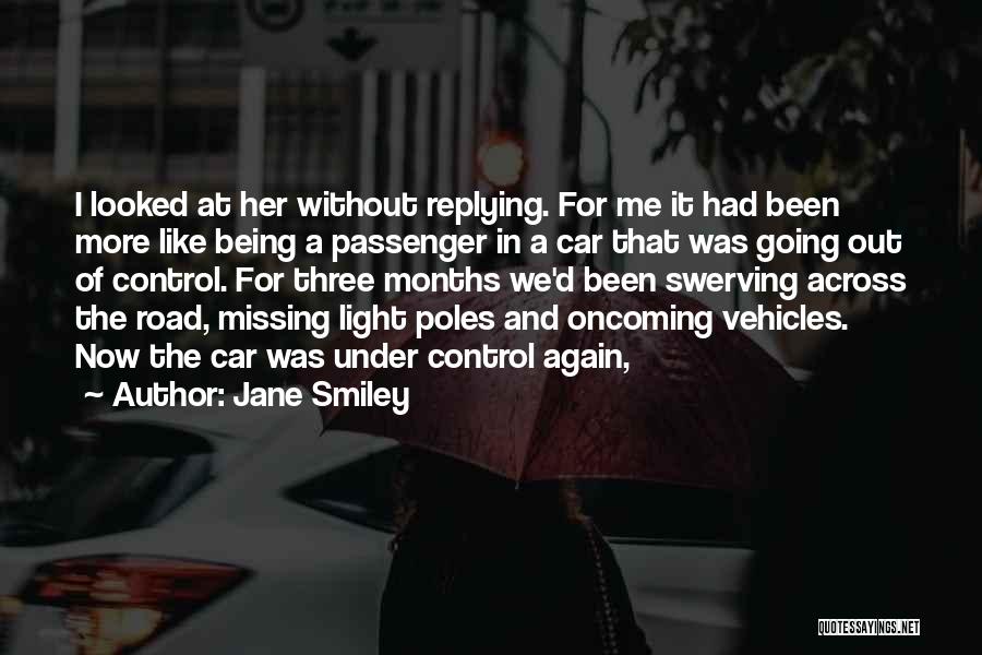 Jane Smiley Quotes: I Looked At Her Without Replying. For Me It Had Been More Like Being A Passenger In A Car That