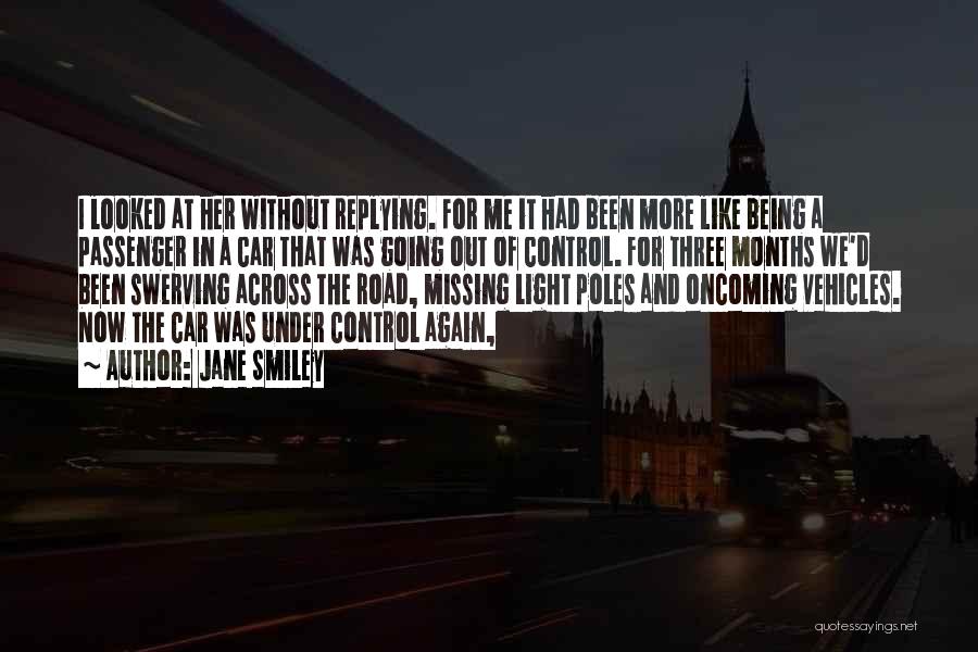 Jane Smiley Quotes: I Looked At Her Without Replying. For Me It Had Been More Like Being A Passenger In A Car That