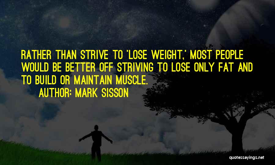 Mark Sisson Quotes: Rather Than Strive To 'lose Weight,' Most People Would Be Better Off Striving To Lose Only Fat And To Build