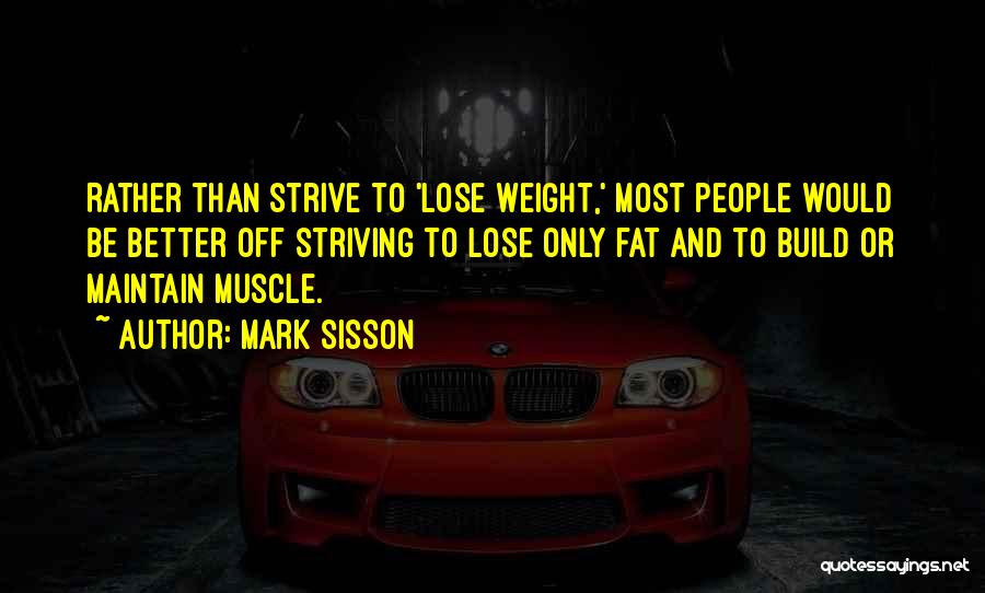 Mark Sisson Quotes: Rather Than Strive To 'lose Weight,' Most People Would Be Better Off Striving To Lose Only Fat And To Build