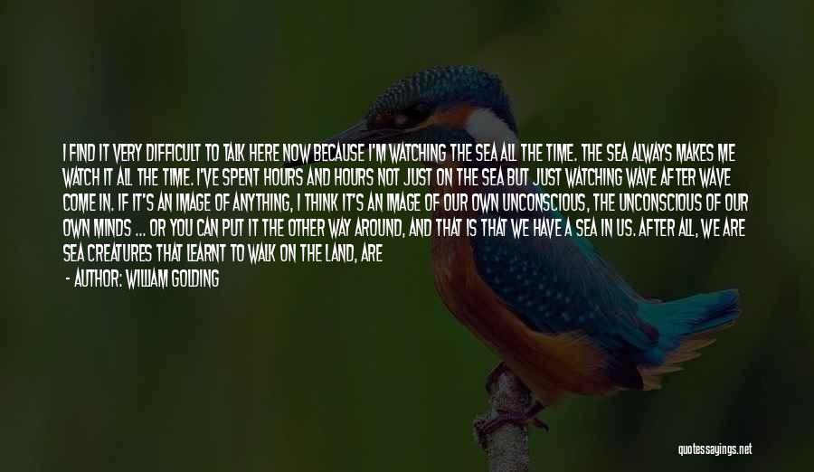 William Golding Quotes: I Find It Very Difficult To Talk Here Now Because I'm Watching The Sea All The Time. The Sea Always