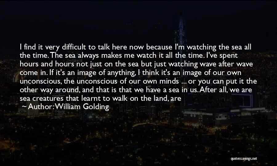 William Golding Quotes: I Find It Very Difficult To Talk Here Now Because I'm Watching The Sea All The Time. The Sea Always