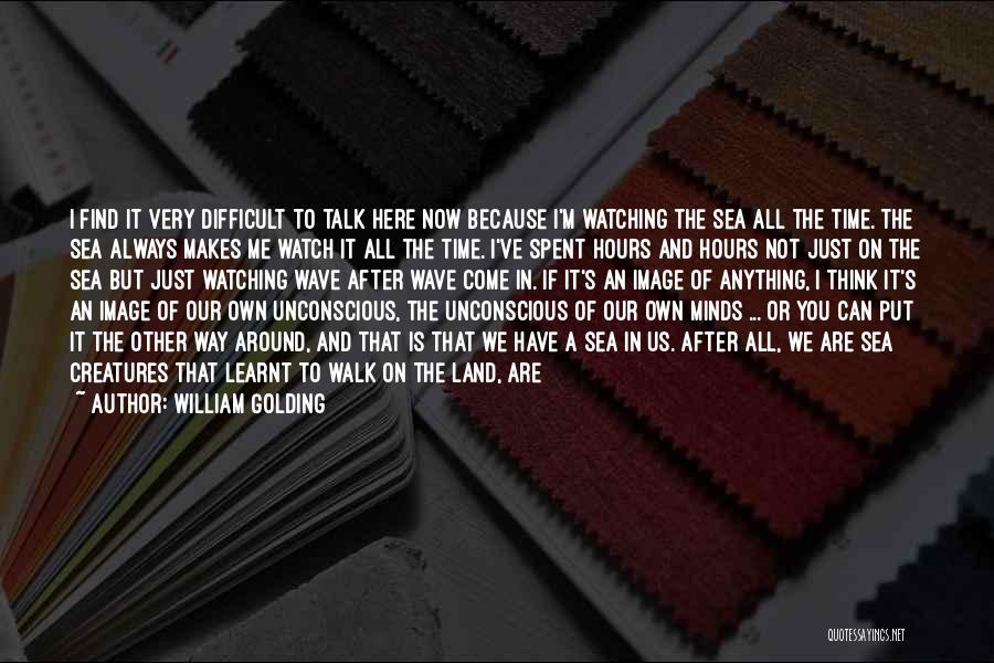 William Golding Quotes: I Find It Very Difficult To Talk Here Now Because I'm Watching The Sea All The Time. The Sea Always