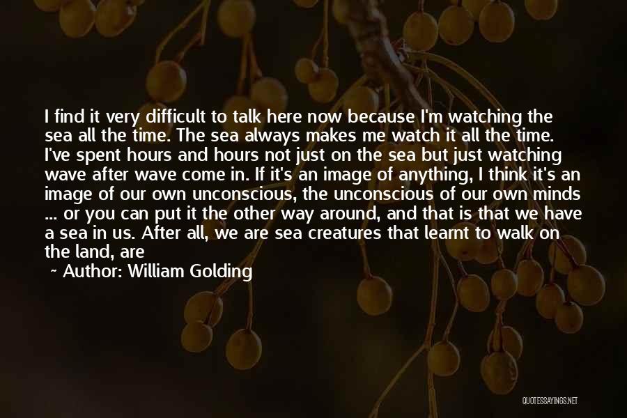 William Golding Quotes: I Find It Very Difficult To Talk Here Now Because I'm Watching The Sea All The Time. The Sea Always