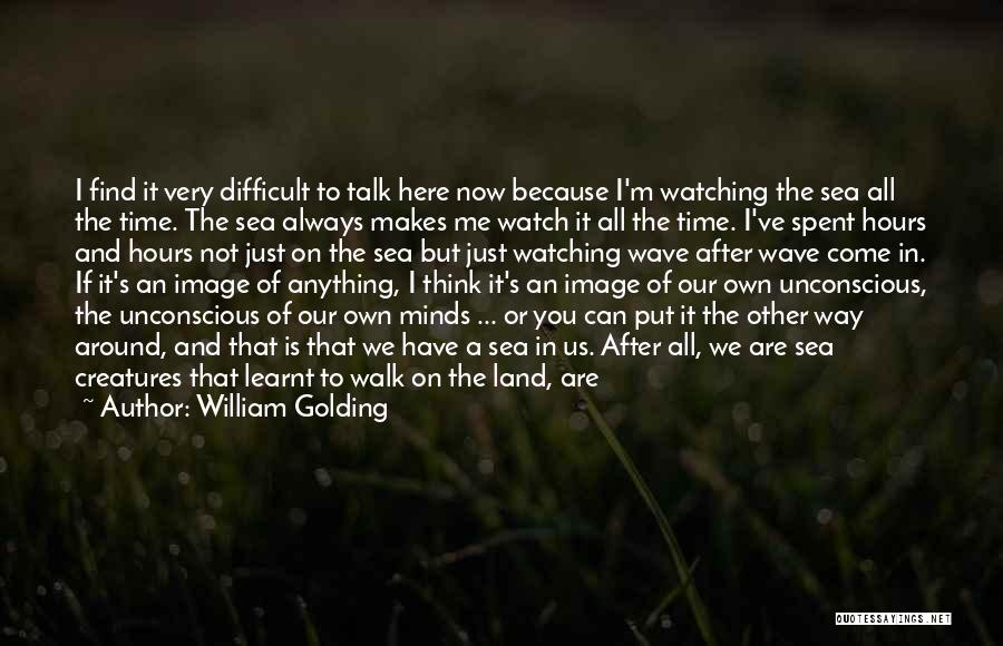 William Golding Quotes: I Find It Very Difficult To Talk Here Now Because I'm Watching The Sea All The Time. The Sea Always