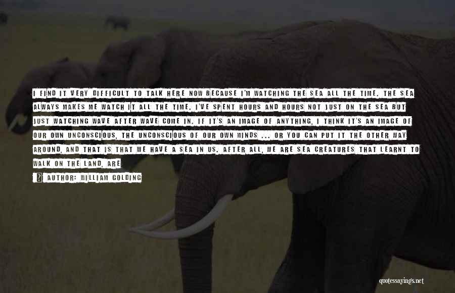 William Golding Quotes: I Find It Very Difficult To Talk Here Now Because I'm Watching The Sea All The Time. The Sea Always